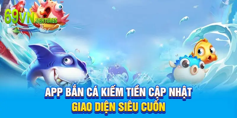 App bắn cá kiếm tiền cập nhật giao diện siêu cuốn