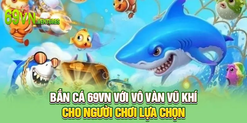 Bắn cá 69VN với vô vàn vũ khí cho người chơi lựa chọn