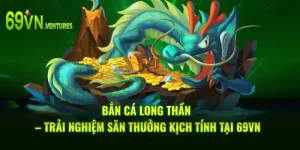Bắn Cá Long Thần – Trải Nghiệm Săn Thưởng Kịch Tính Tại 69VN