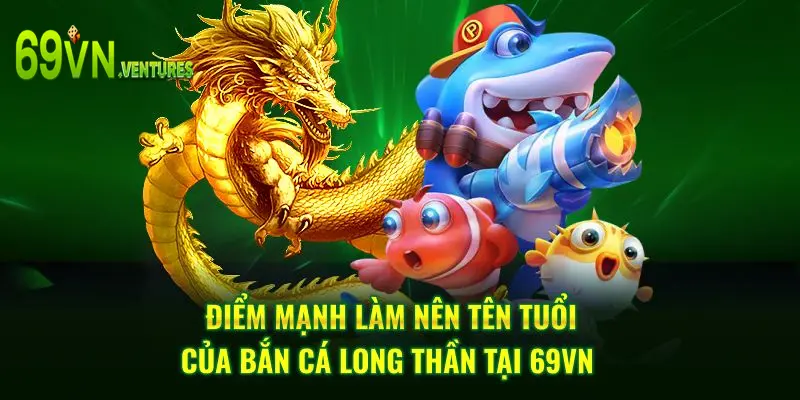 Điểm mạnh làm nên tên tuổi của bắn cá long thần tại 69VN