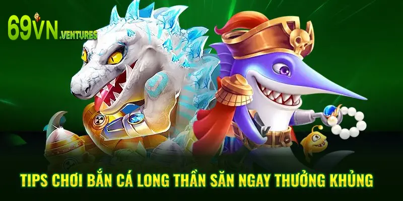 Tips chơi bắn cá long thần săn ngay thưởng khủng